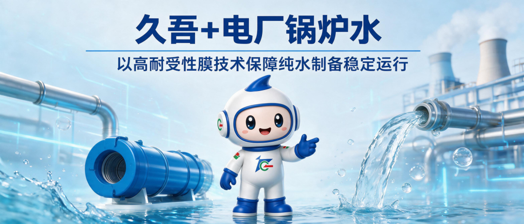 久吾+电厂锅炉水 | 以高耐受性膜技术保障纯水制备稳定运行
